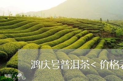 鸿庆号普洱茶<价格表/2023093059606